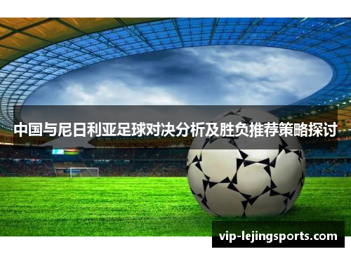 中国与尼日利亚足球对决分析及胜负推荐策略探讨