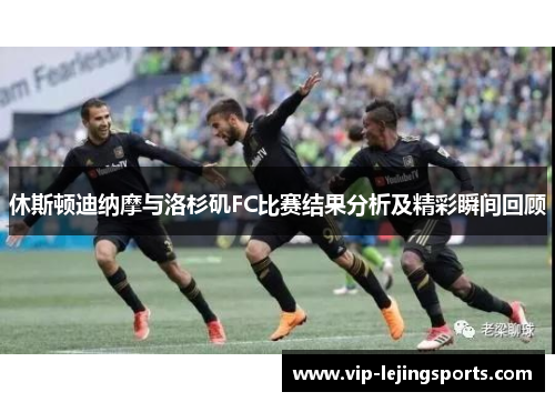 休斯顿迪纳摩与洛杉矶FC比赛结果分析及精彩瞬间回顾