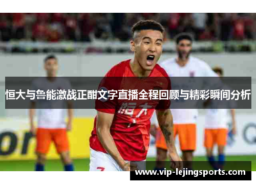 恒大与鲁能激战正酣文字直播全程回顾与精彩瞬间分析