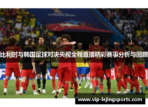 比利时与韩国足球对决央视全程直播精彩赛事分析与回顾