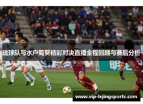 琉球队与水户蜀葵精彩对决直播全程回顾与赛后分析