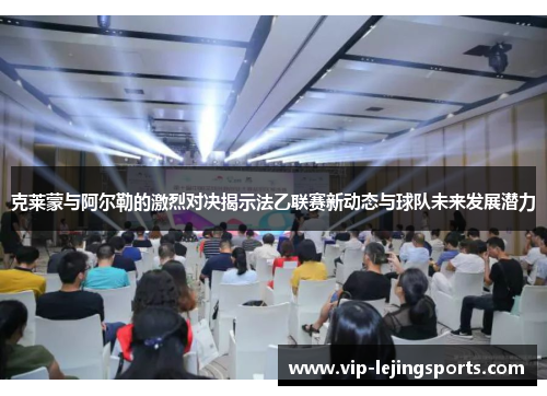 克莱蒙与阿尔勒的激烈对决揭示法乙联赛新动态与球队未来发展潜力
