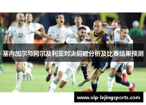 塞内加尔与阿尔及利亚对决前瞻分析及比赛结果预测