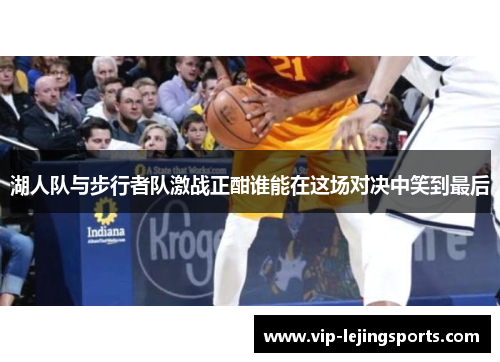 湖人队与步行者队激战正酣谁能在这场对决中笑到最后