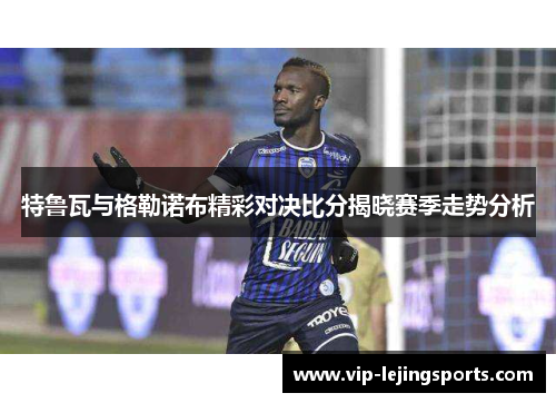 特鲁瓦与格勒诺布精彩对决比分揭晓赛季走势分析