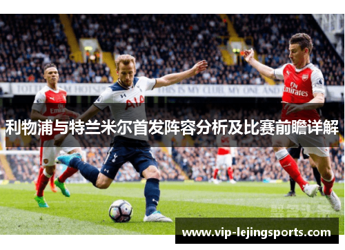 利物浦与特兰米尔首发阵容分析及比赛前瞻详解
